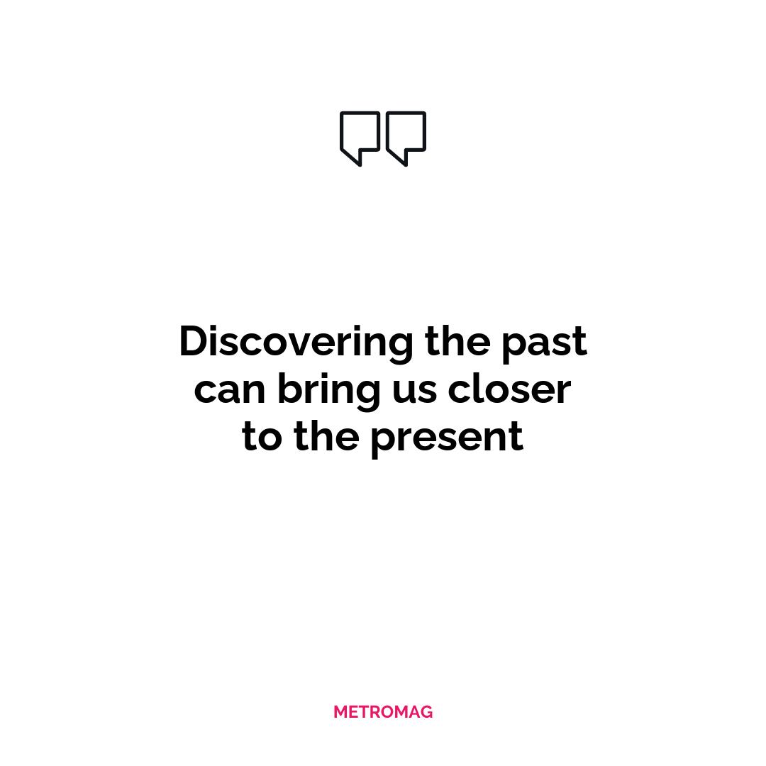 Discovering the past can bring us closer to the present