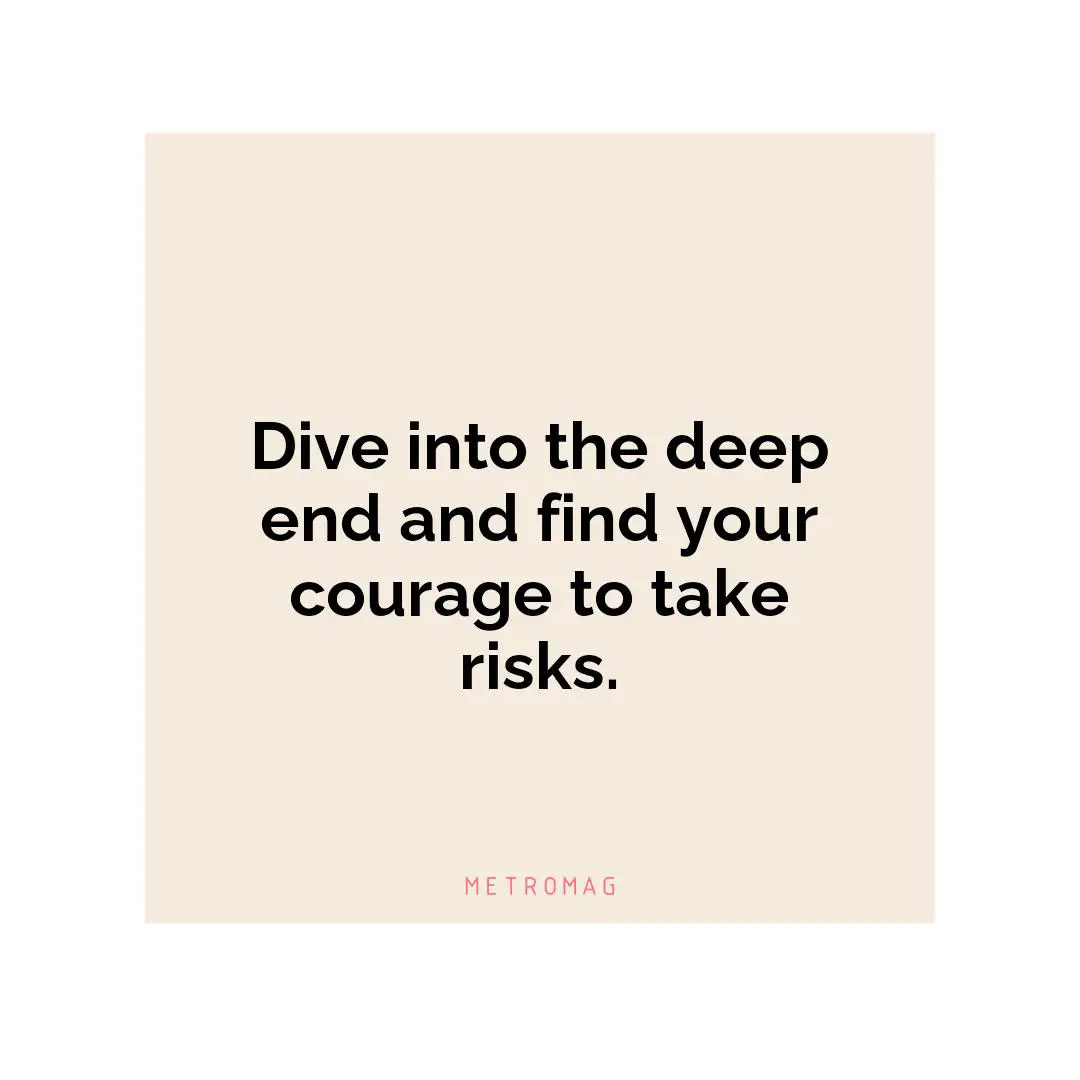 Dive into the deep end and find your courage to take risks.