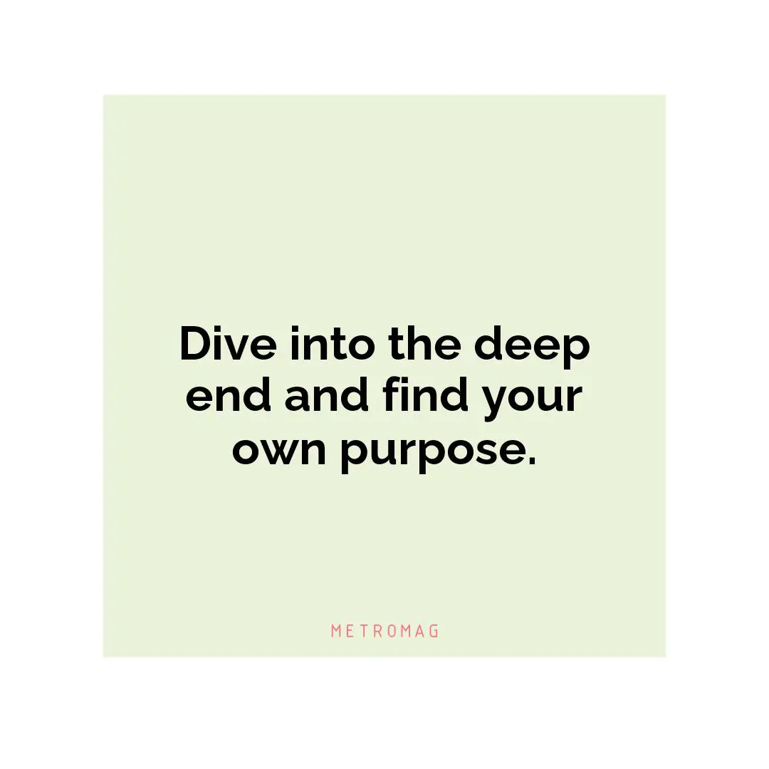 Dive into the deep end and find your own purpose.