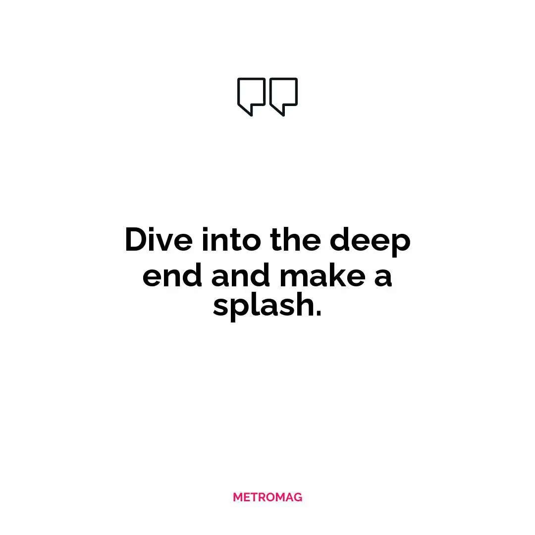 Dive into the deep end and make a splash.