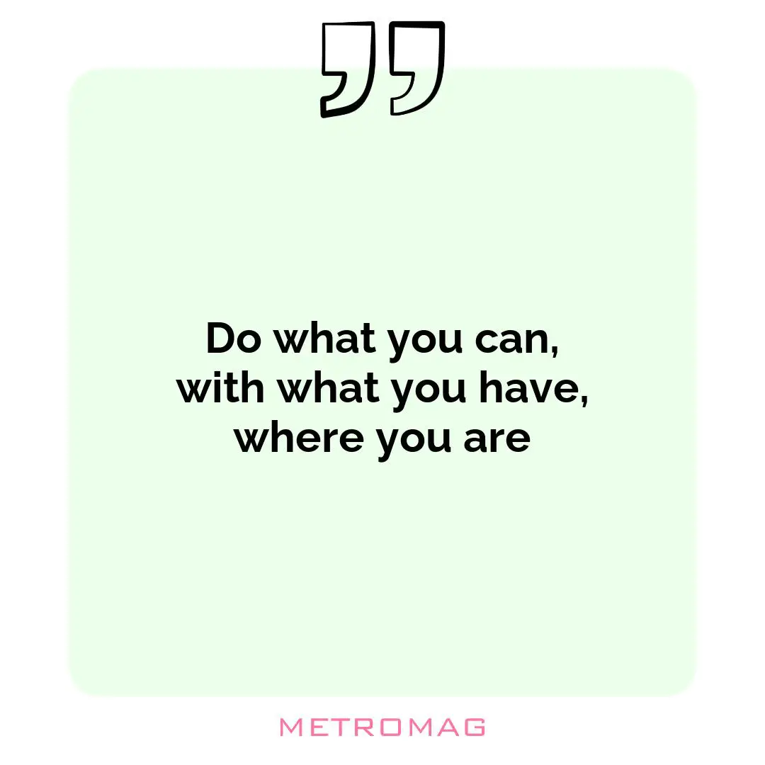 Do what you can, with what you have, where you are