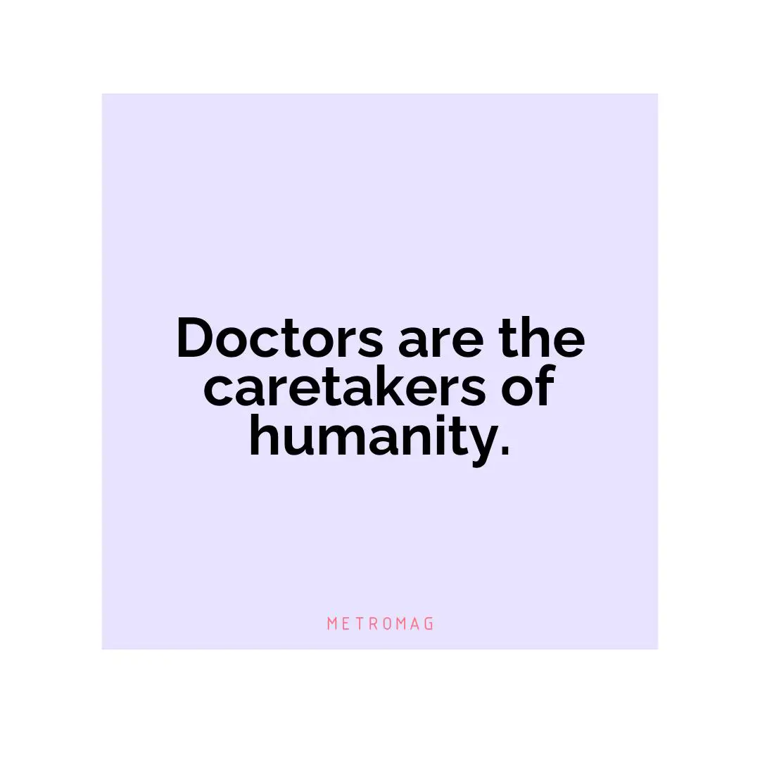 Doctors are the caretakers of humanity.