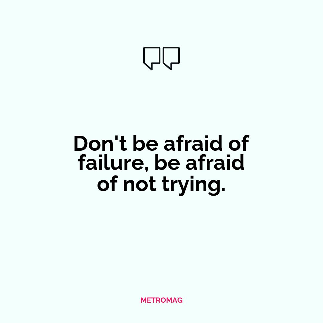 Don't be afraid of failure, be afraid of not trying.