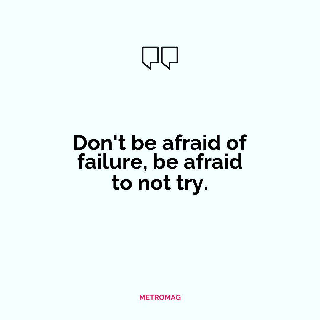 Don't be afraid of failure, be afraid to not try.