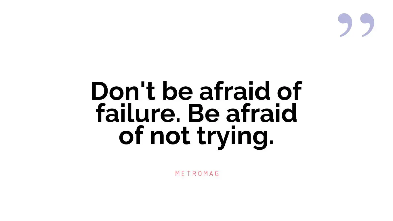 Don't be afraid of failure. Be afraid of not trying.