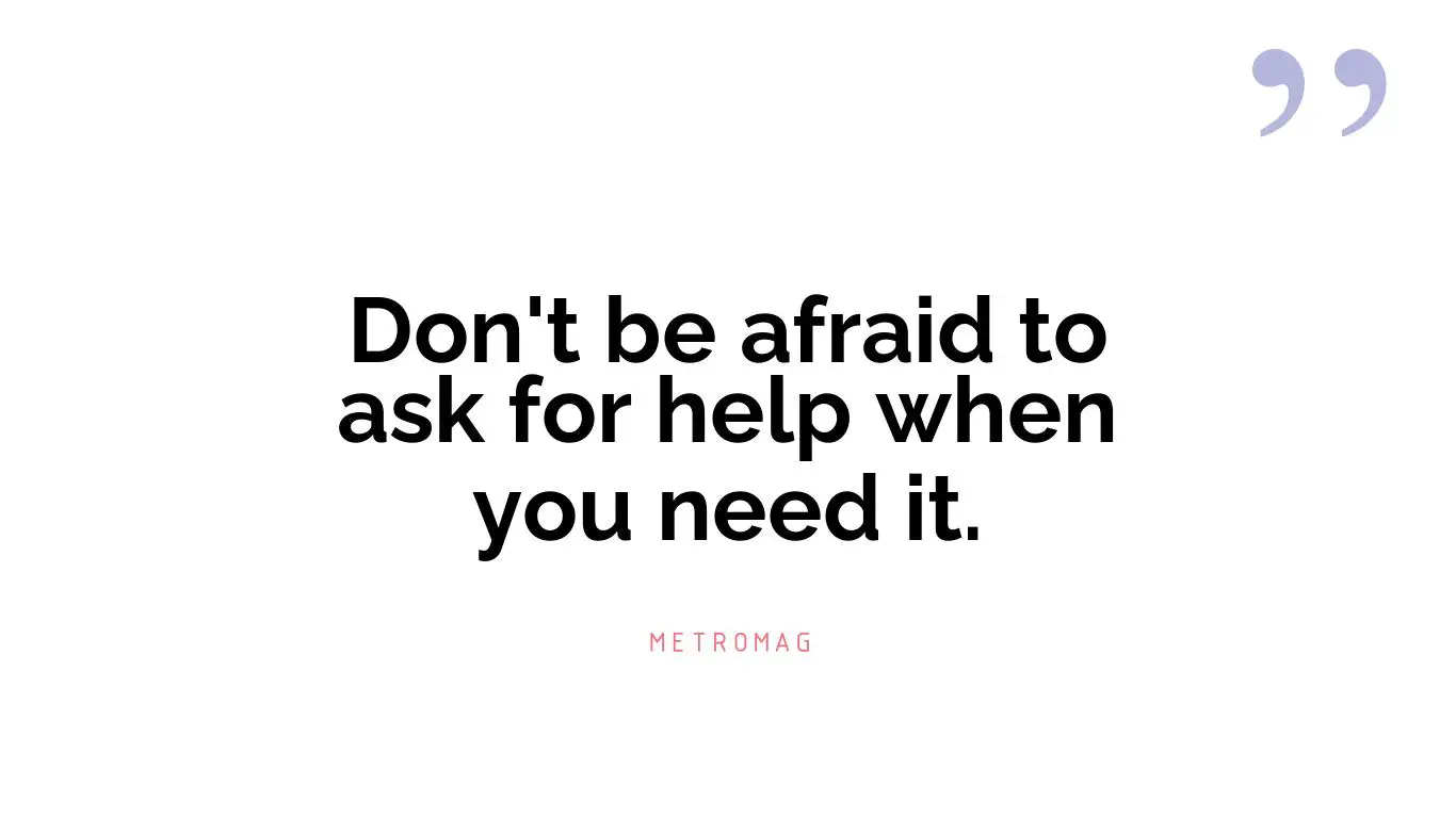 Don't be afraid to ask for help when you need it.