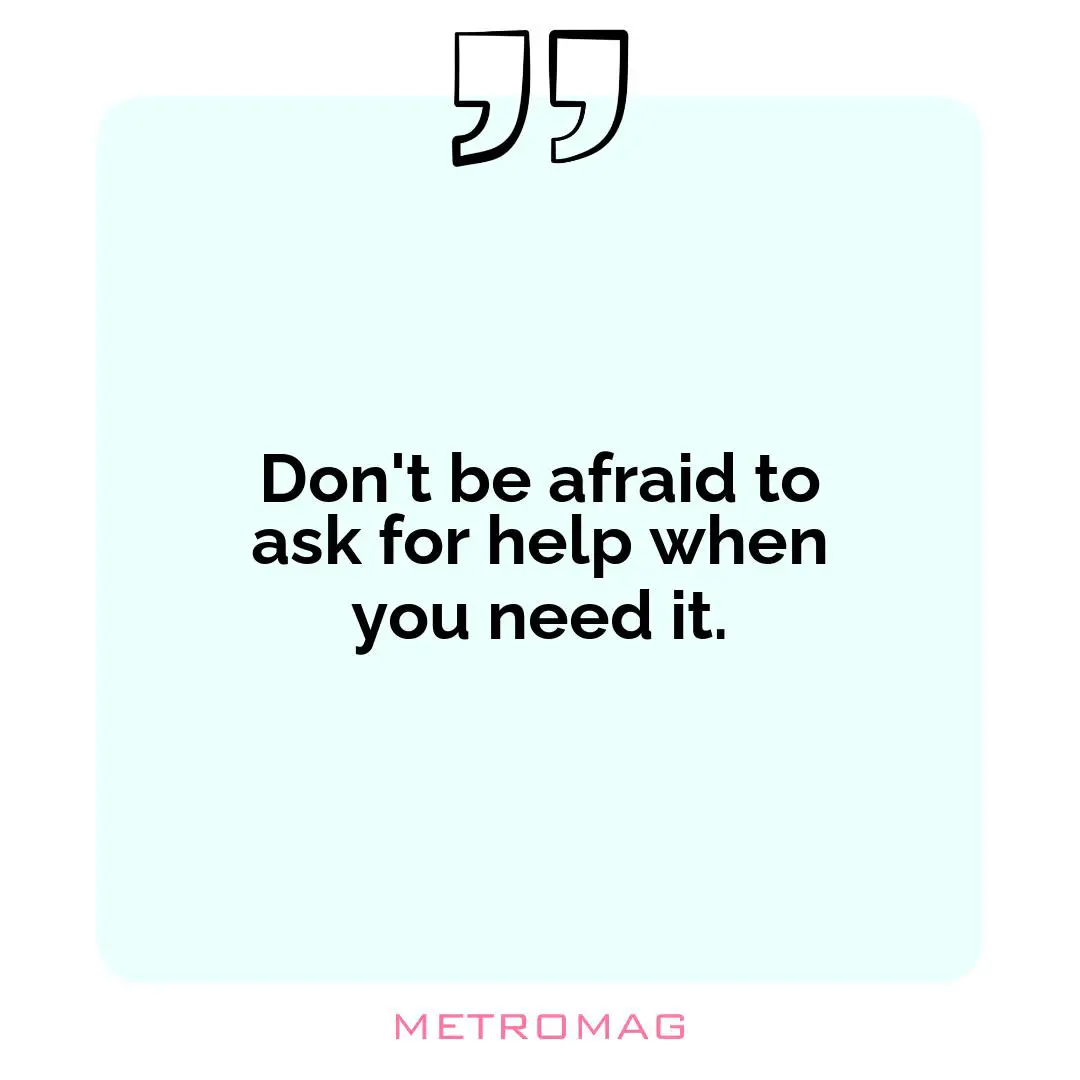 Don't be afraid to ask for help when you need it.