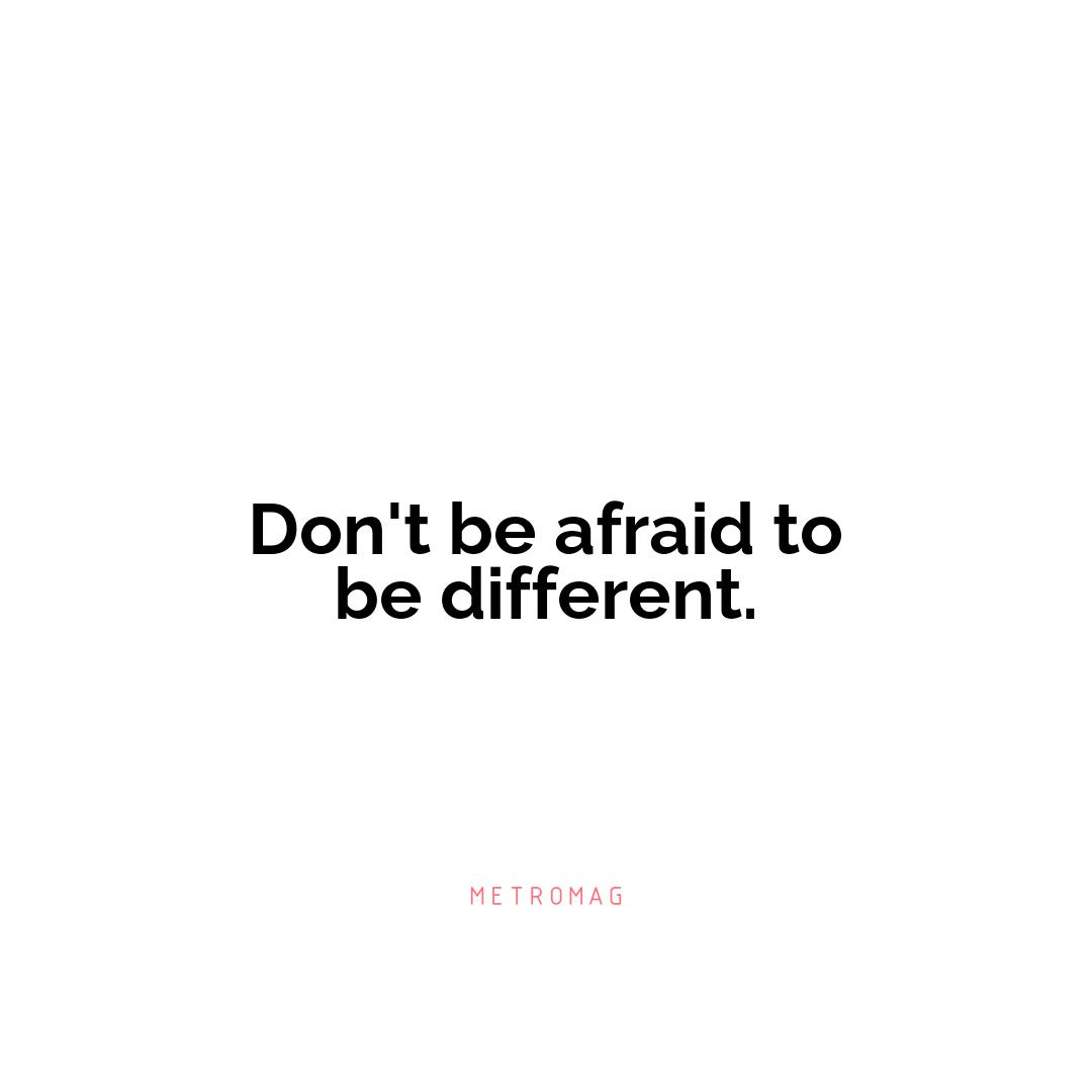 Don't be afraid to be different.