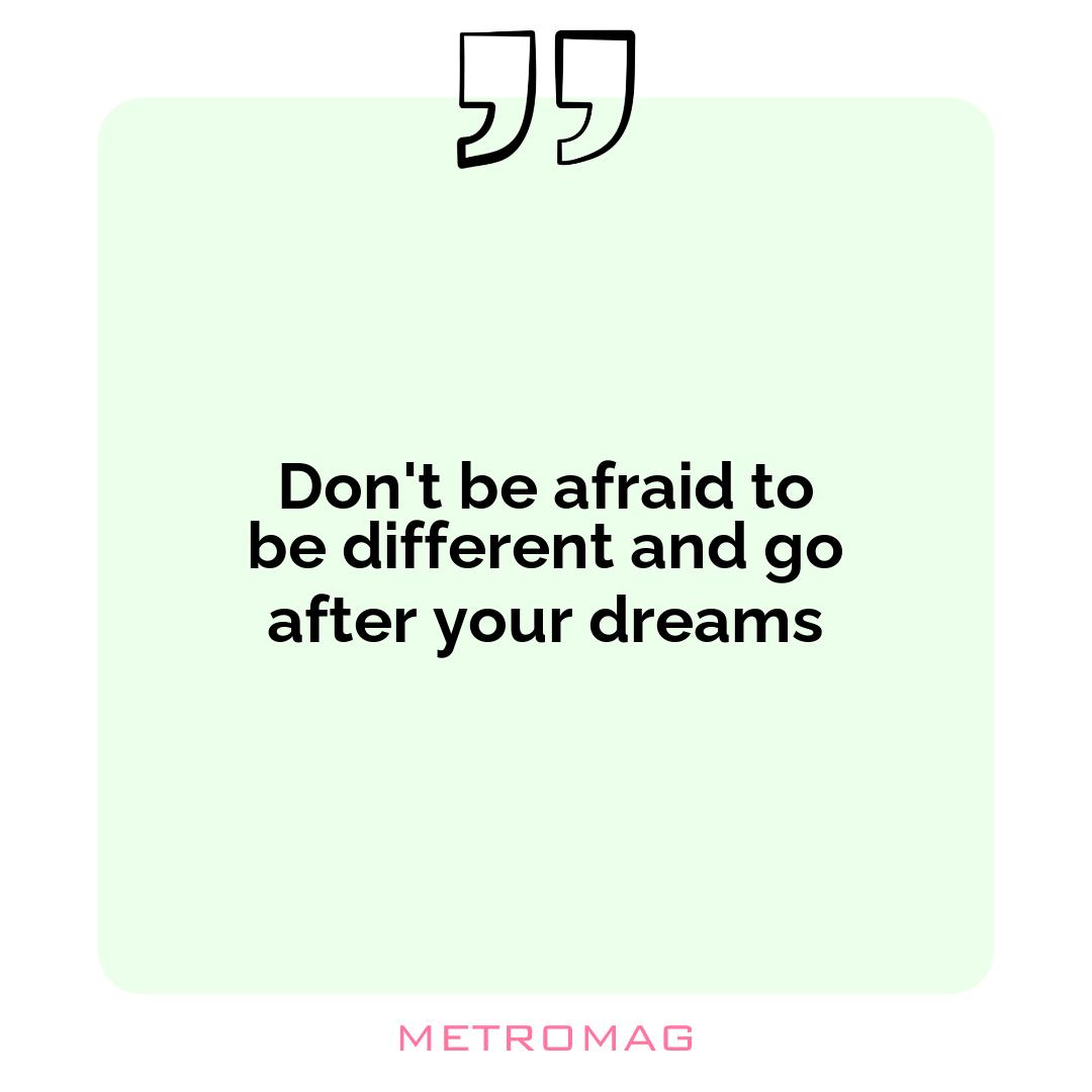 Don't be afraid to be different and go after your dreams