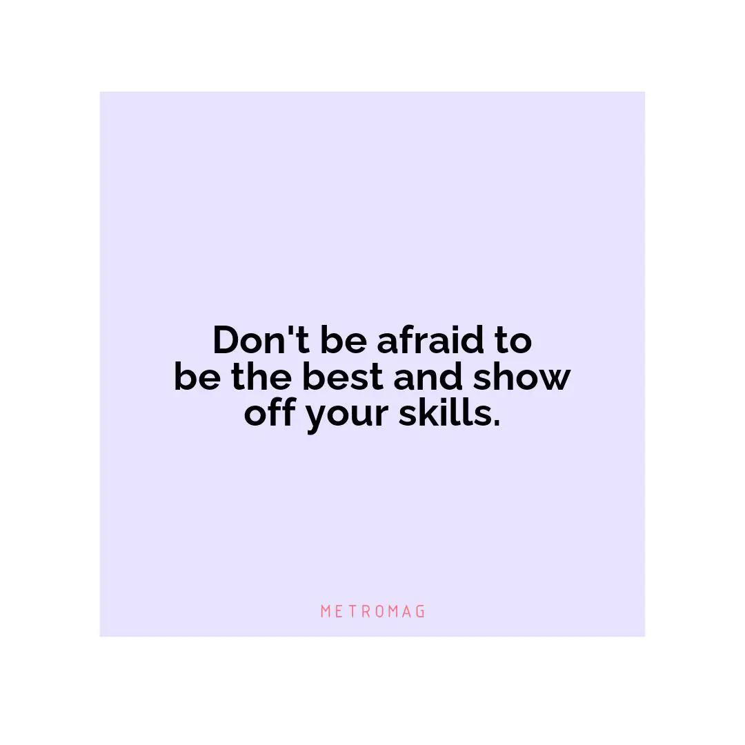 Don't be afraid to be the best and show off your skills.