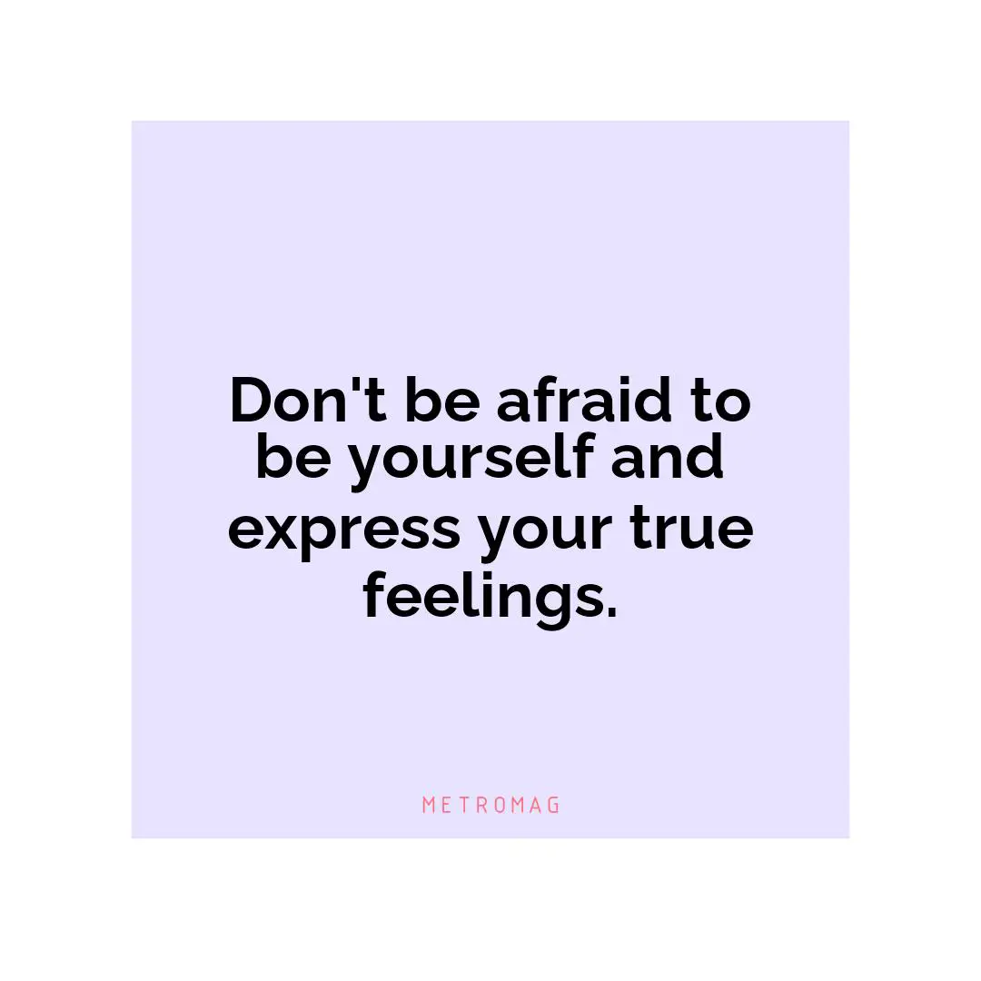 Don't be afraid to be yourself and express your true feelings.