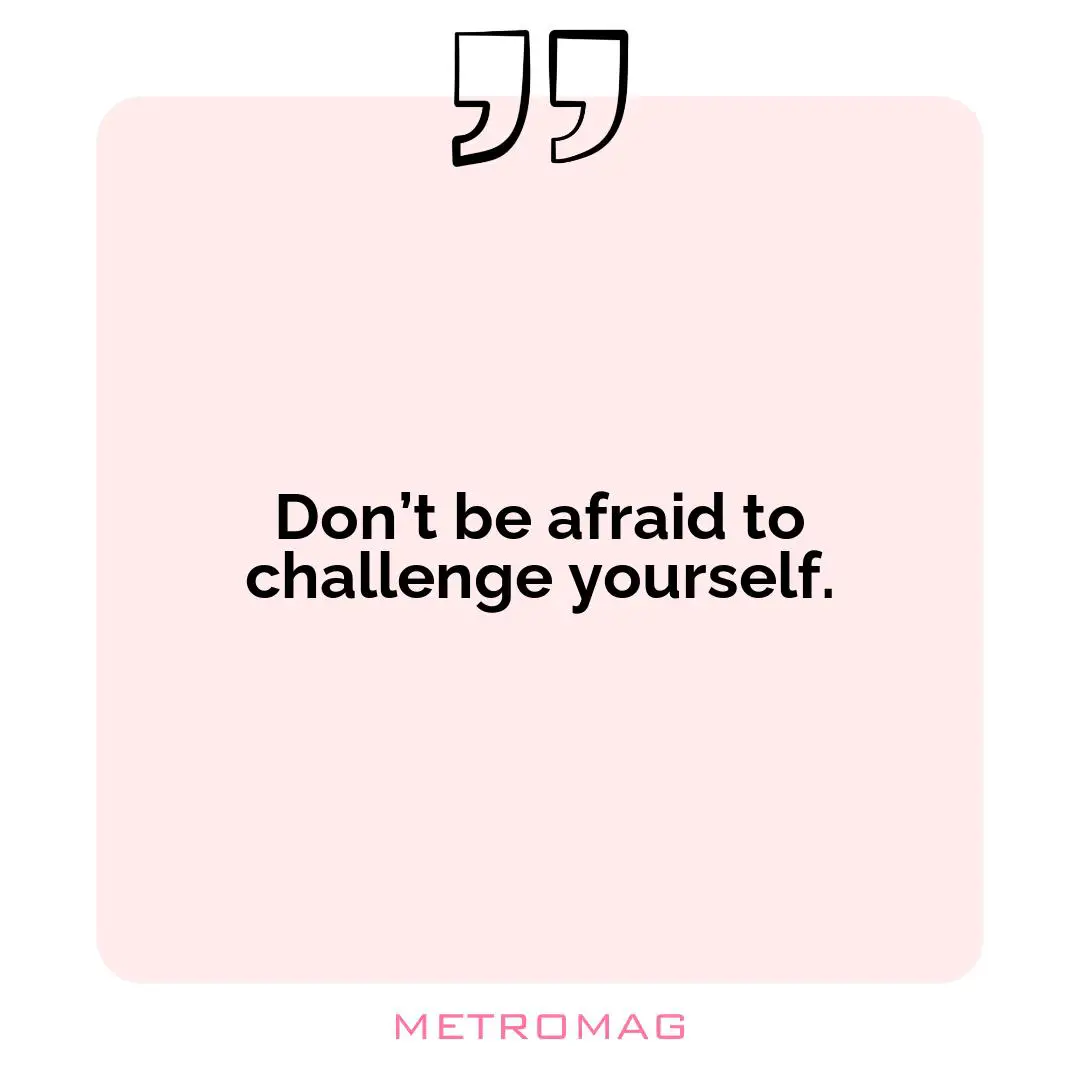 Don’t be afraid to challenge yourself.