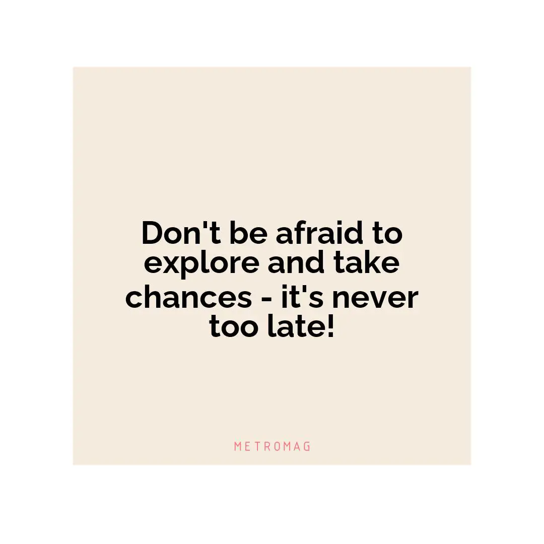 Don't be afraid to explore and take chances - it's never too late!