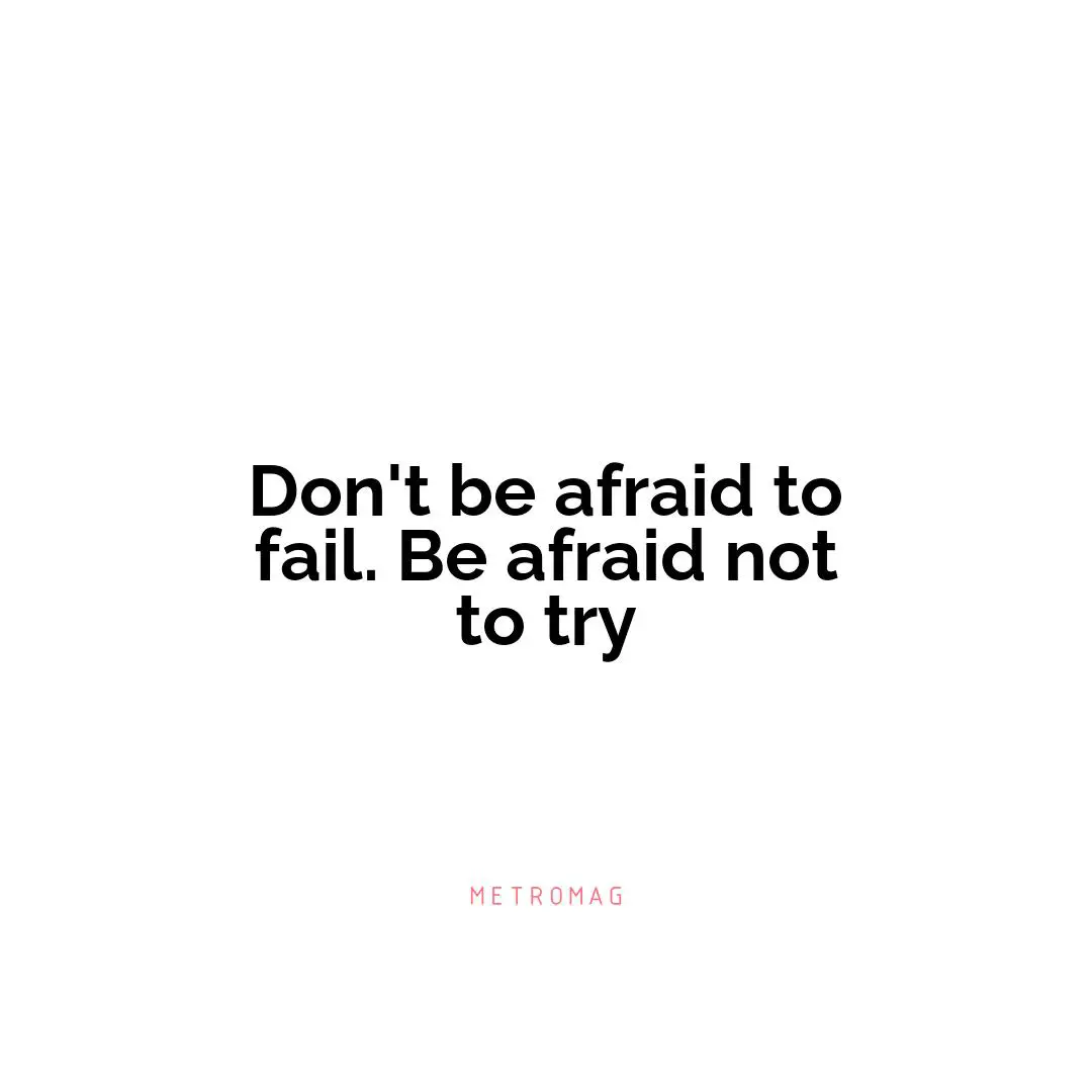 Don't be afraid to fail. Be afraid not to try