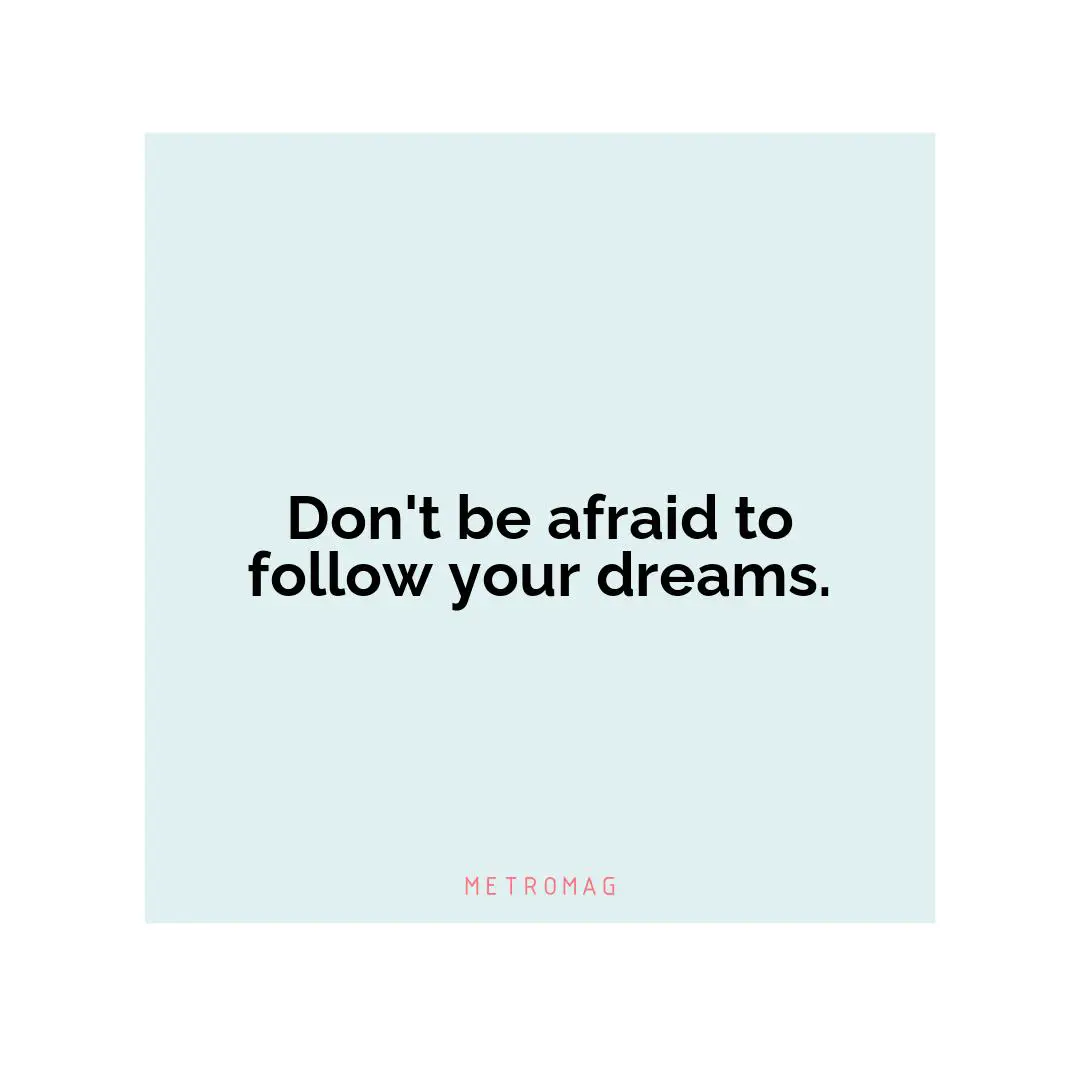 Don't be afraid to follow your dreams.