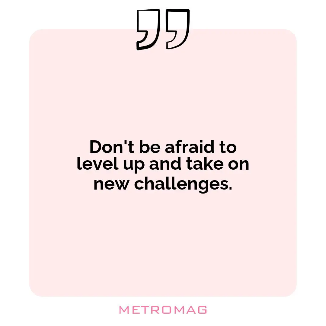 Don't be afraid to level up and take on new challenges.