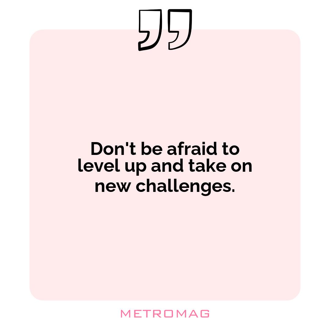Don't be afraid to level up and take on new challenges.