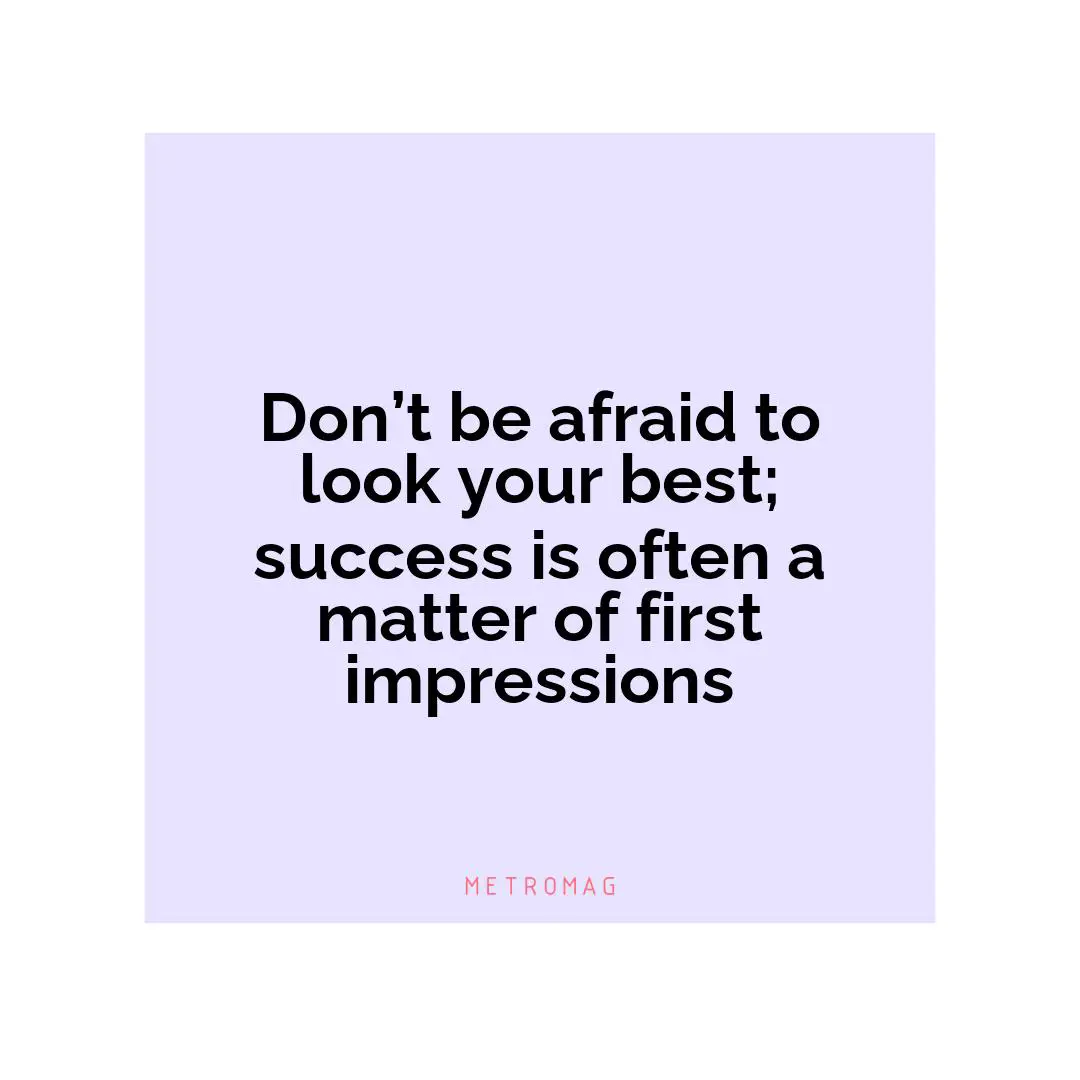Don’t be afraid to look your best; success is often a matter of first impressions