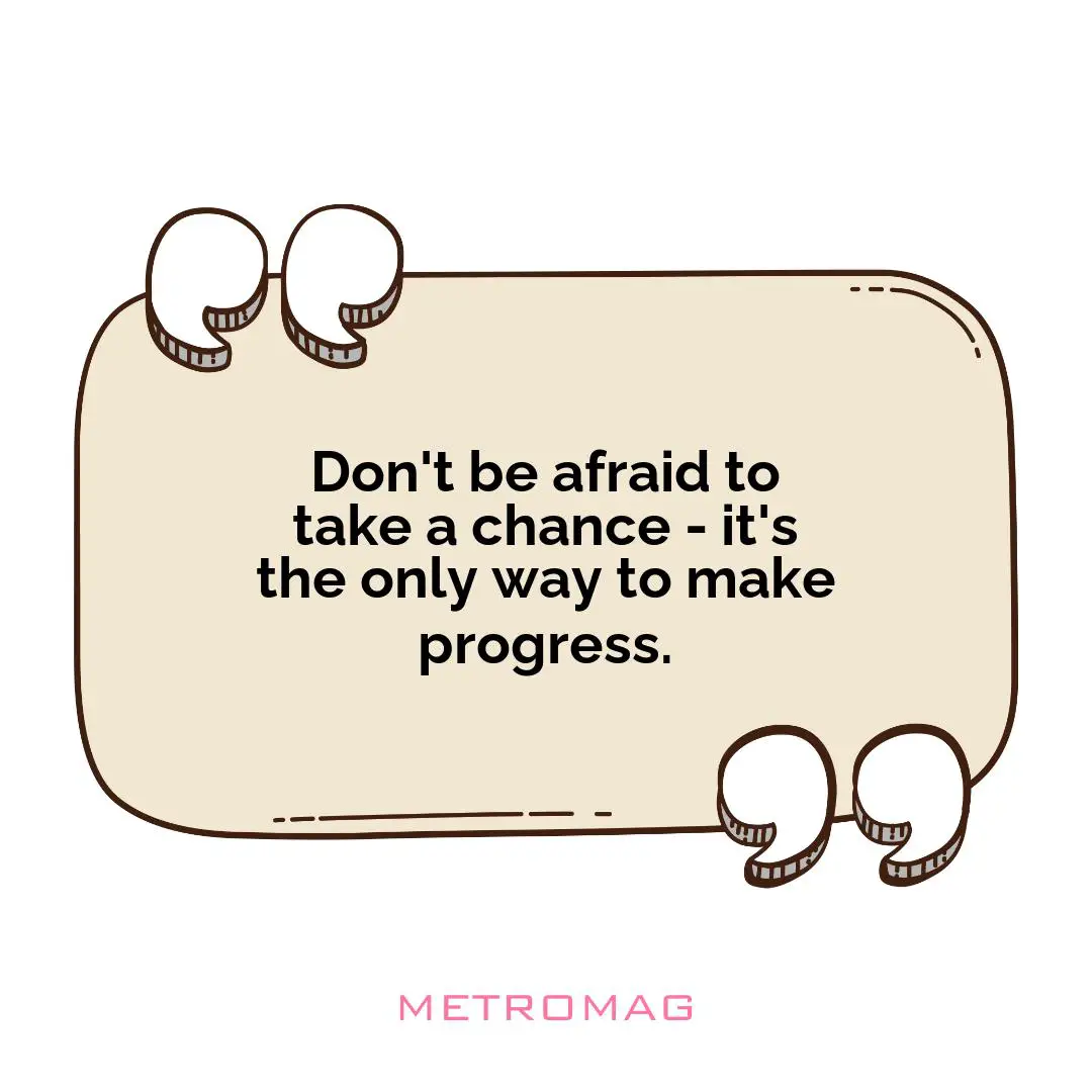 Don't be afraid to take a chance - it's the only way to make progress.
