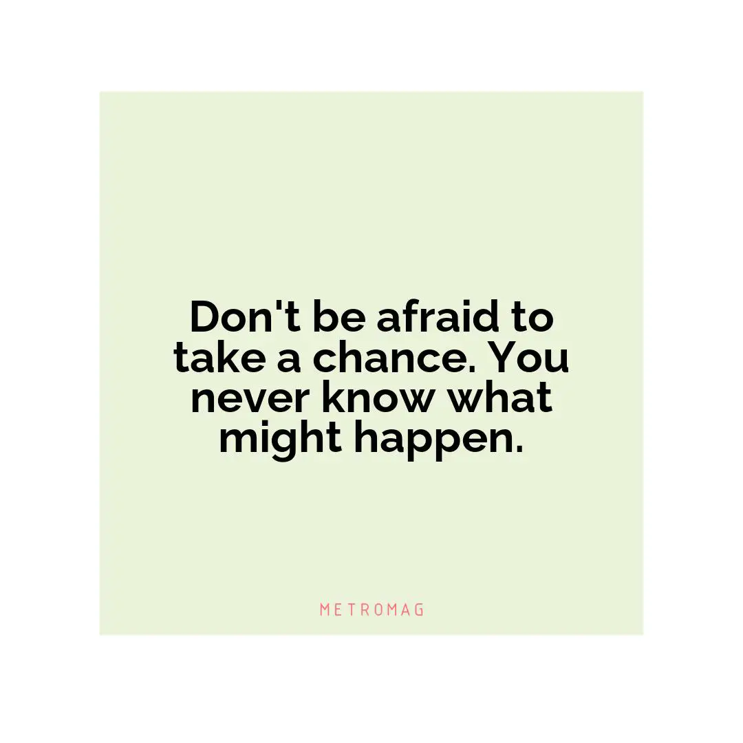 Don't be afraid to take a chance. You never know what might happen.