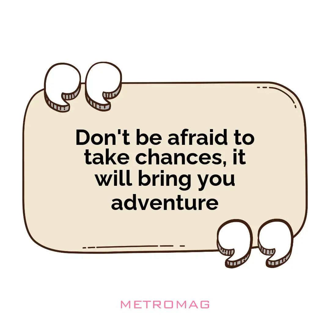 Don't be afraid to take chances, it will bring you adventure