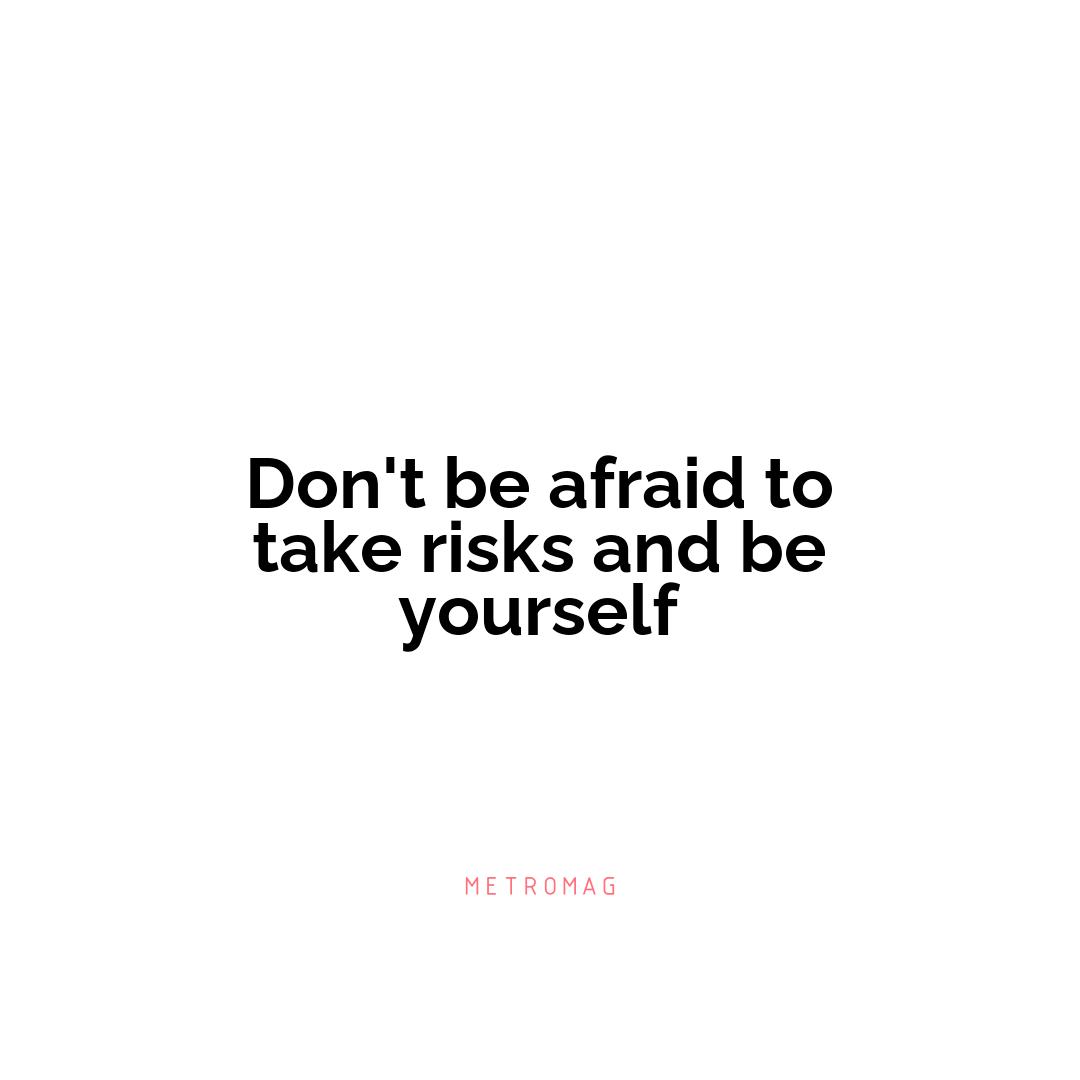 Don't be afraid to take risks and be yourself