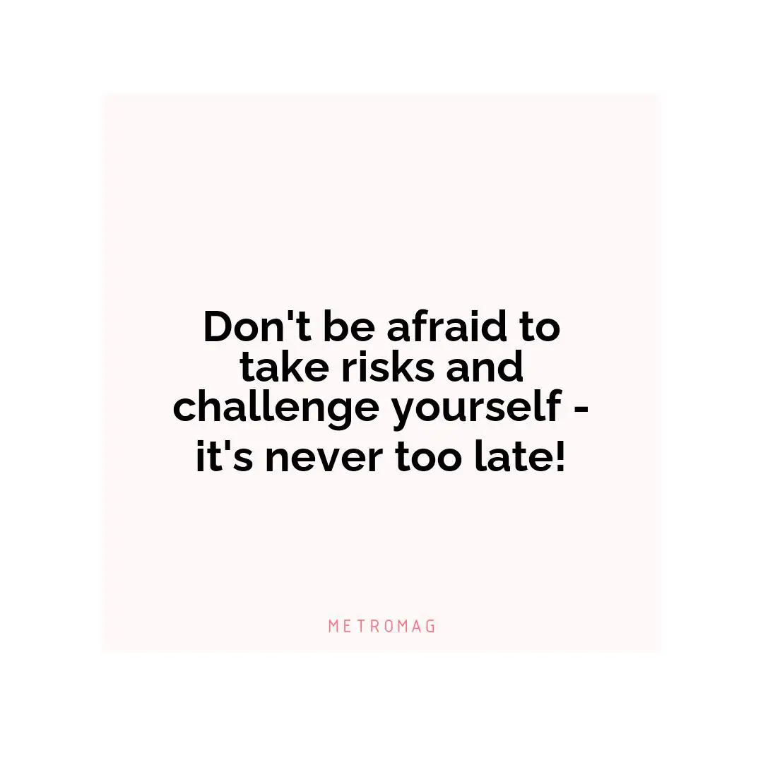 Don't be afraid to take risks and challenge yourself - it's never too late!
