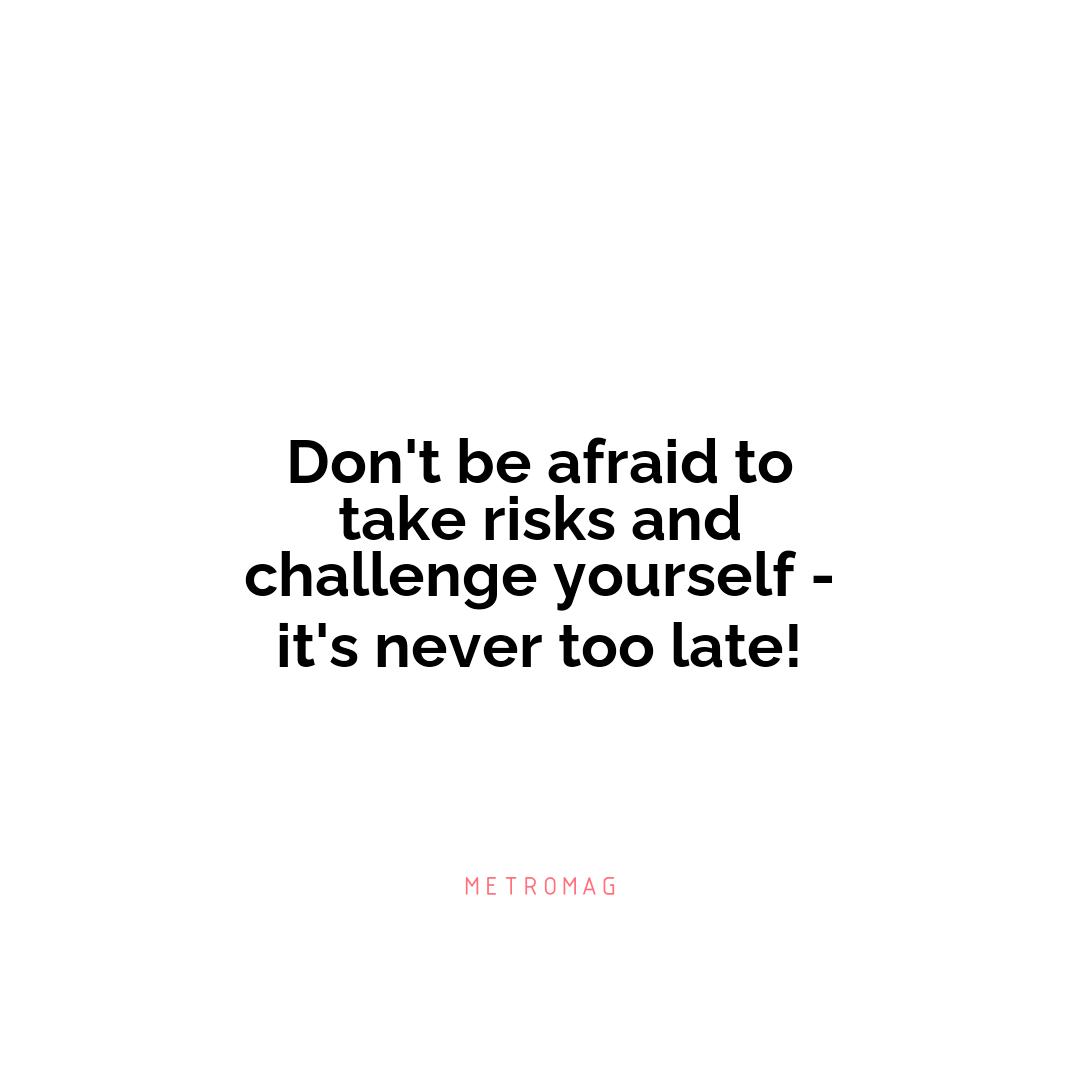 Don't be afraid to take risks and challenge yourself - it's never too late!