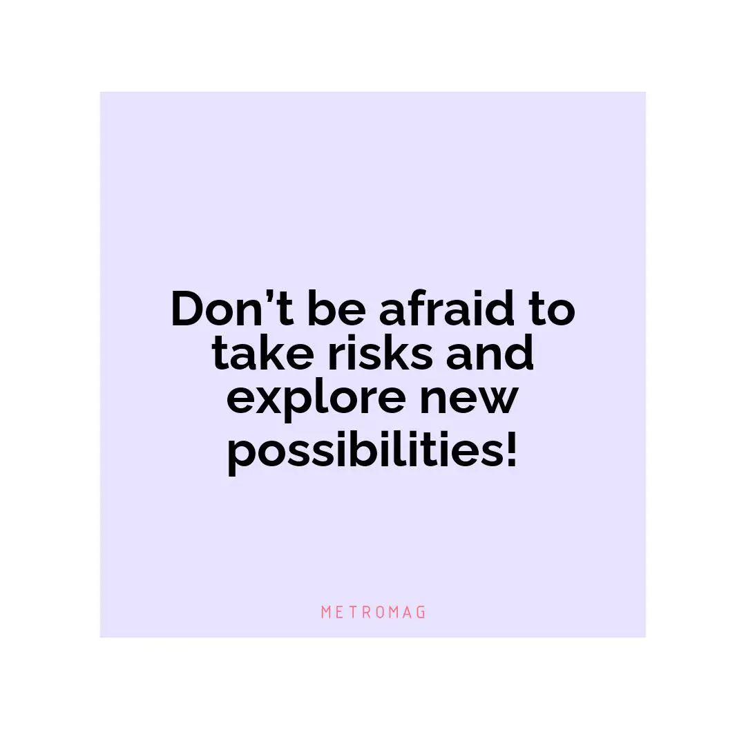 Don’t be afraid to take risks and explore new possibilities!
