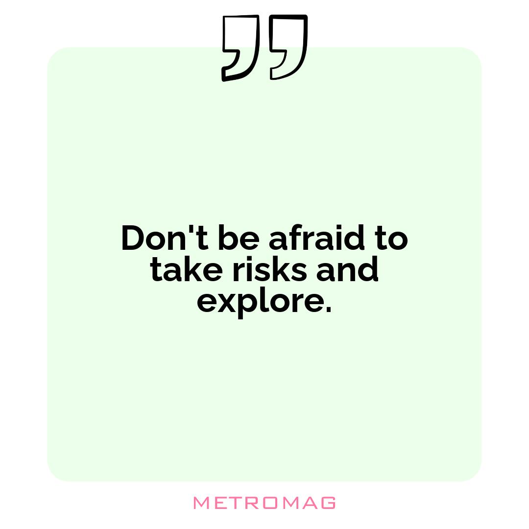 Don't be afraid to take risks and explore.