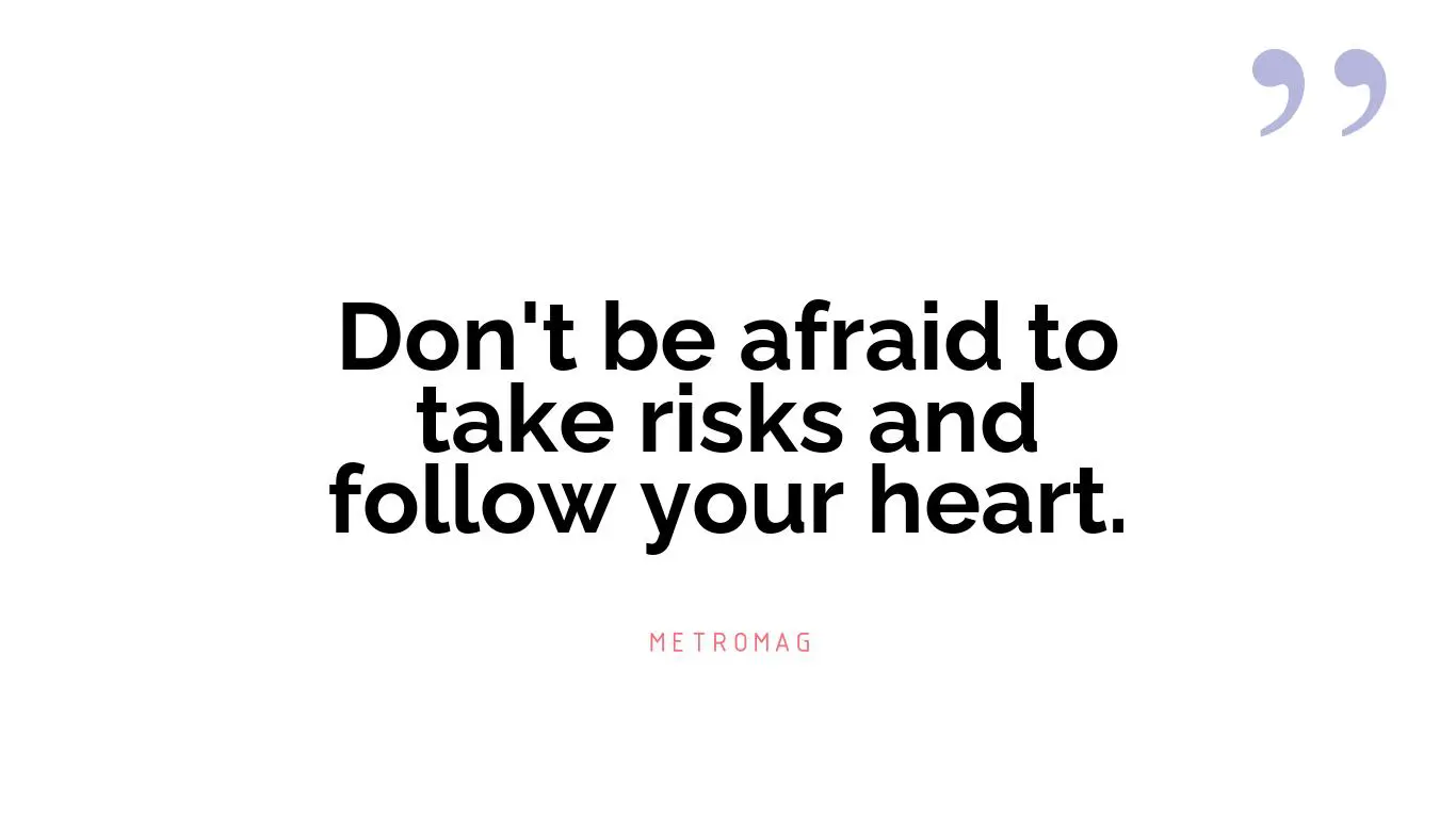 Don't be afraid to take risks and follow your heart.