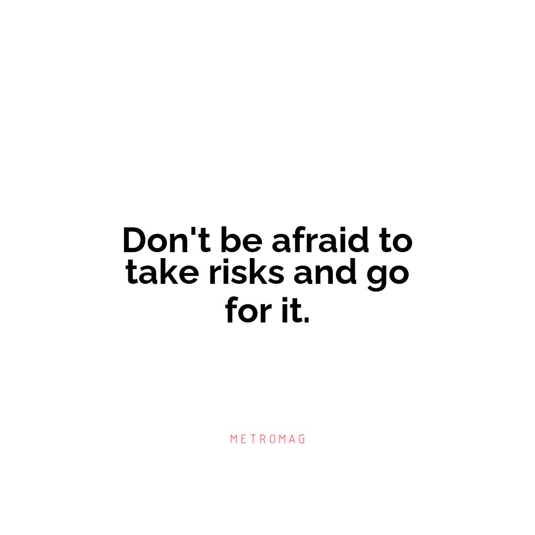 Don't be afraid to take risks and go for it.