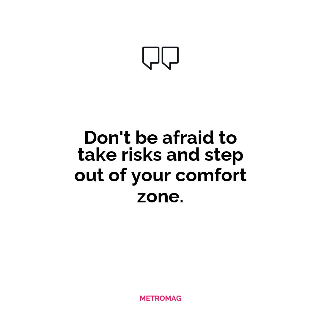 Don't be afraid to take risks and step out of your comfort zone.