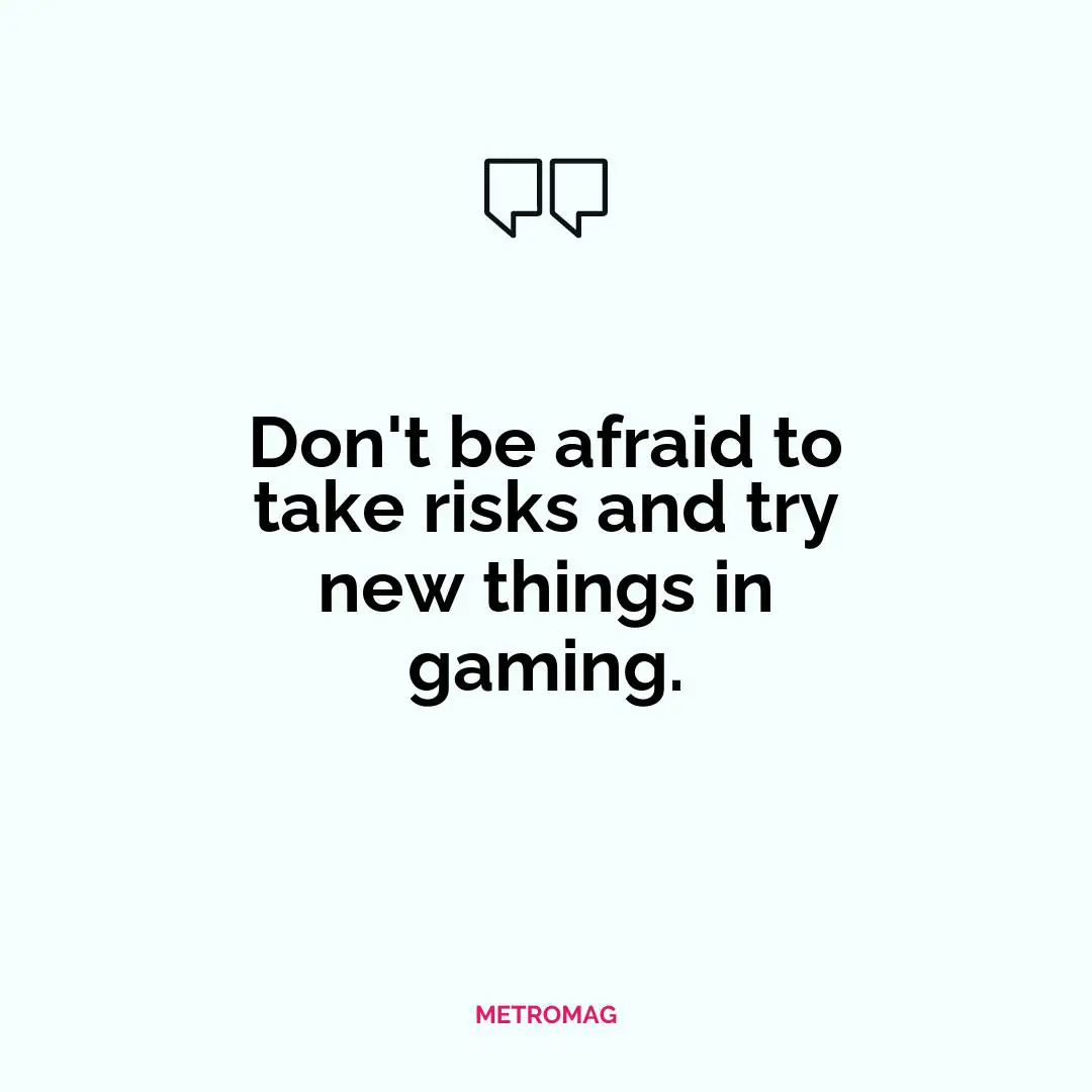 Don't be afraid to take risks and try new things in gaming.