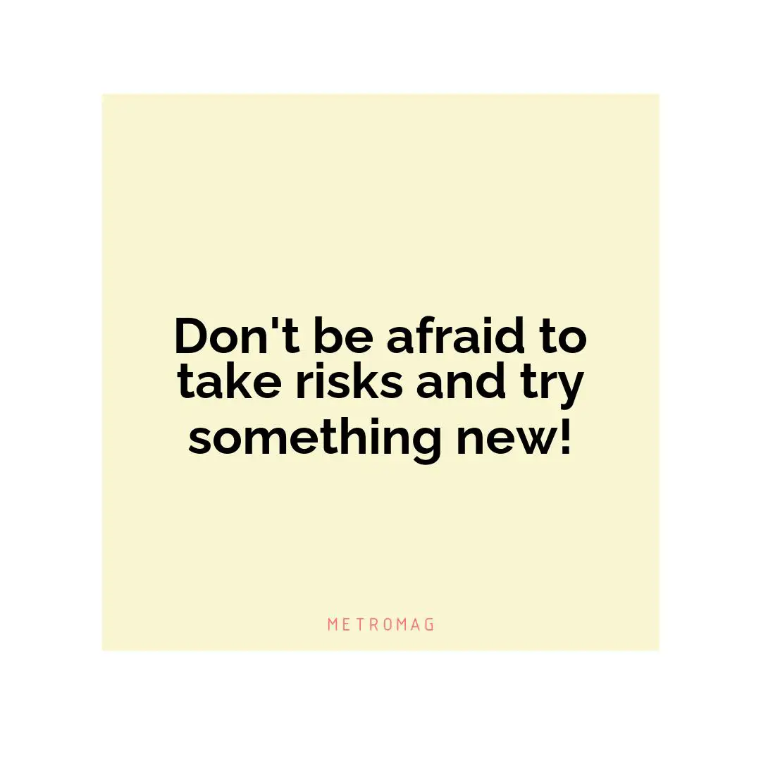 Don't be afraid to take risks and try something new!