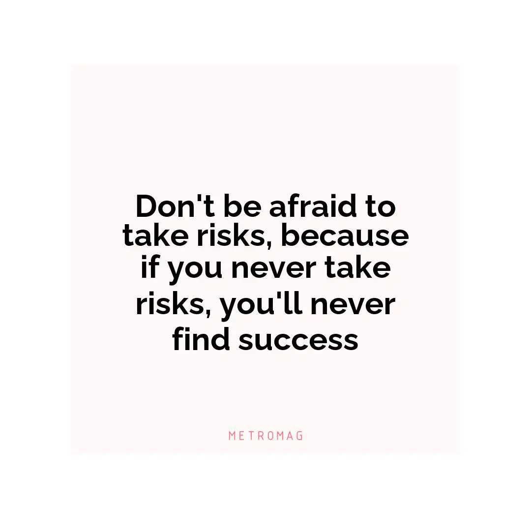 Don't be afraid to take risks, because if you never take risks, you'll never find success