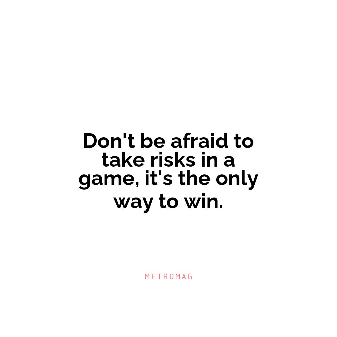Don't be afraid to take risks in a game, it's the only way to win.