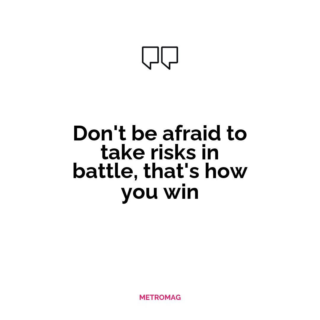 Don't be afraid to take risks in battle, that's how you win