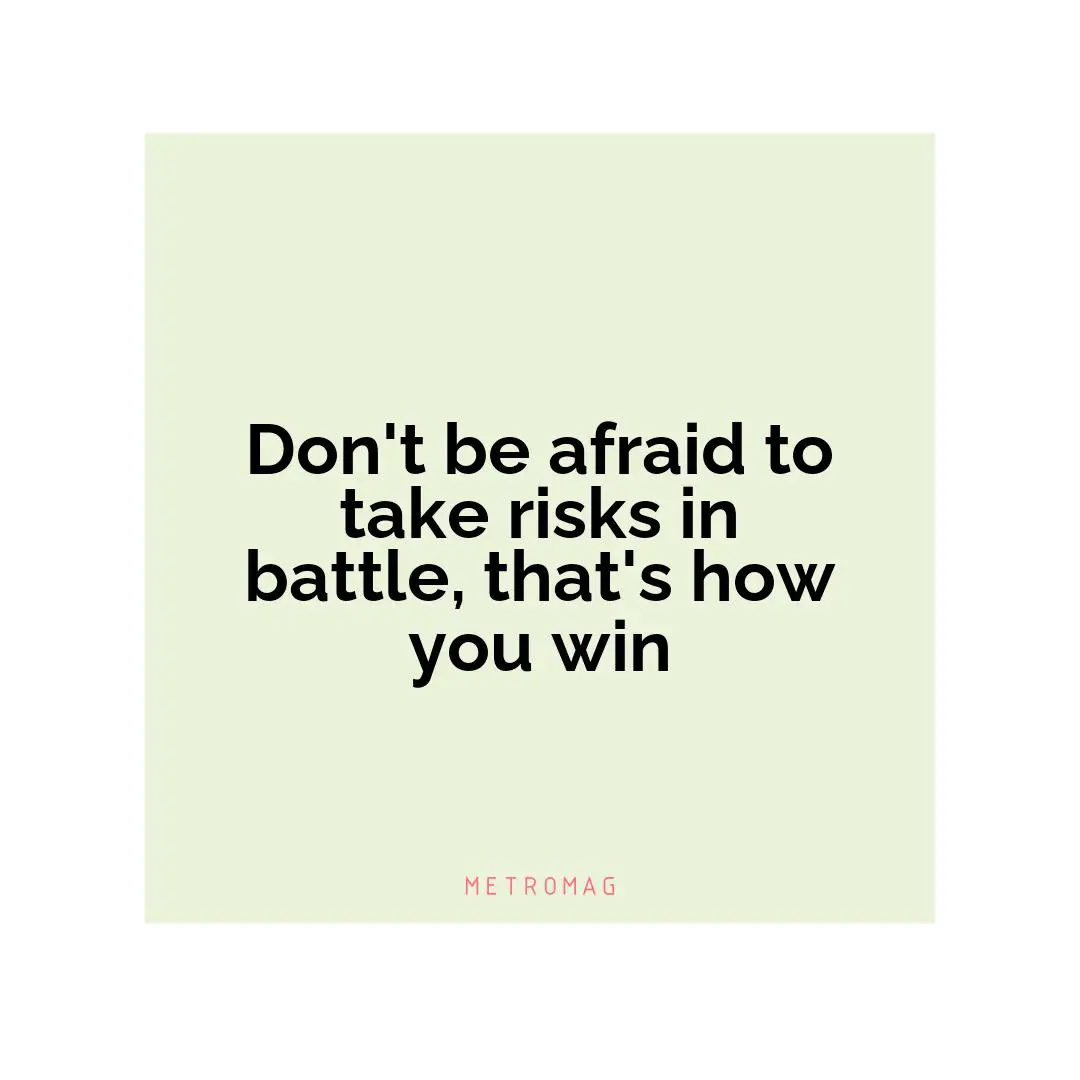 Don't be afraid to take risks in battle, that's how you win