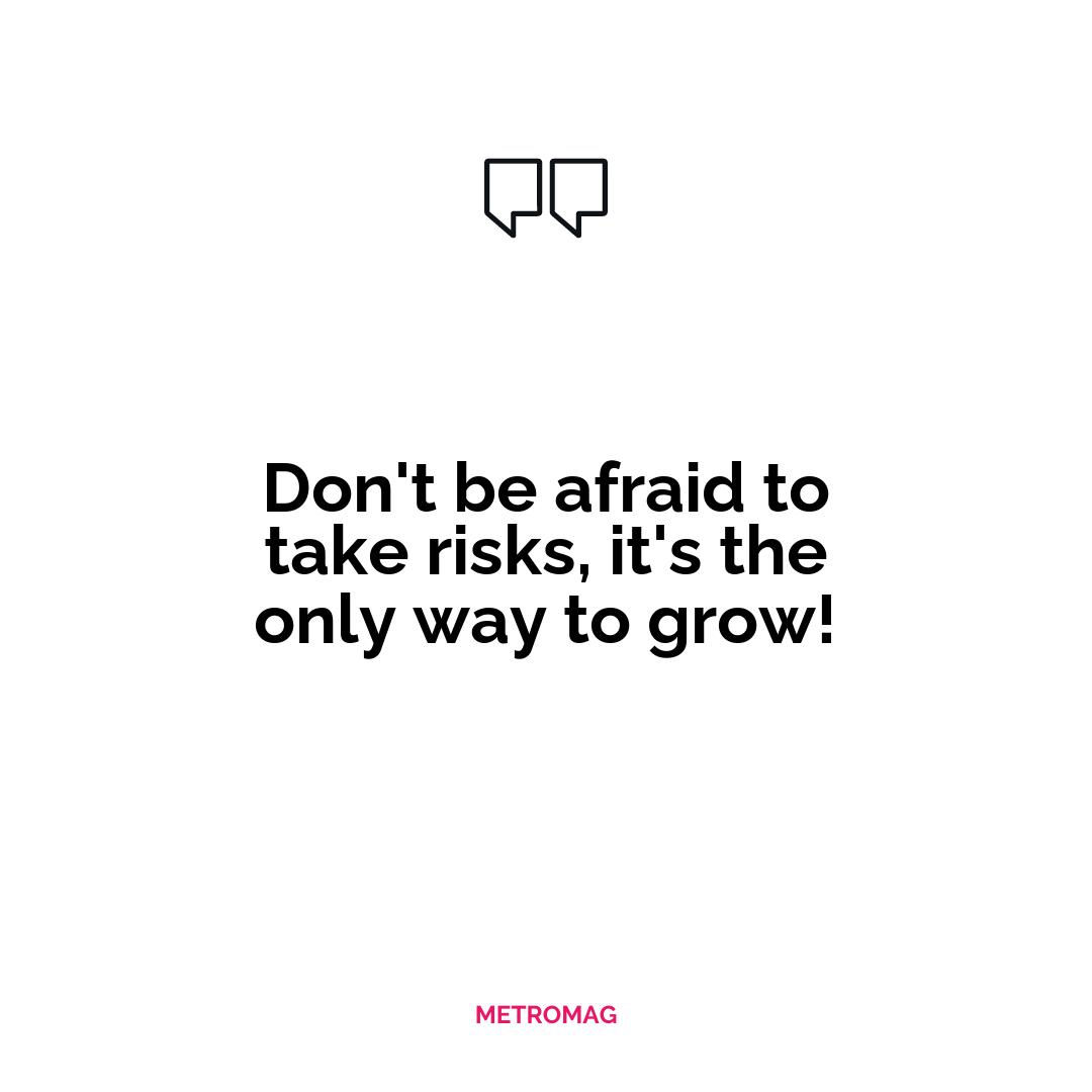 Don't be afraid to take risks, it's the only way to grow!