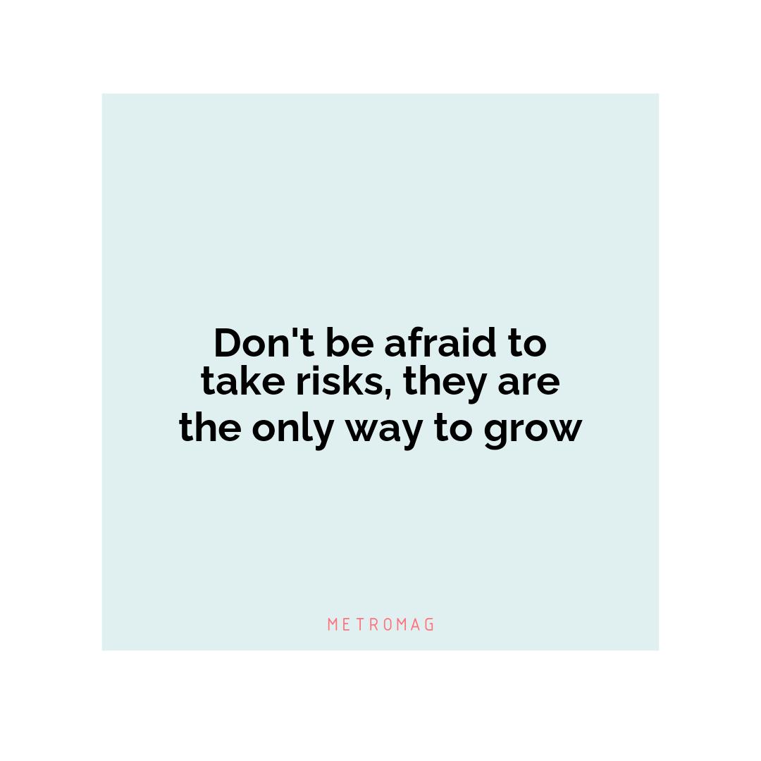 Don't be afraid to take risks, they are the only way to grow