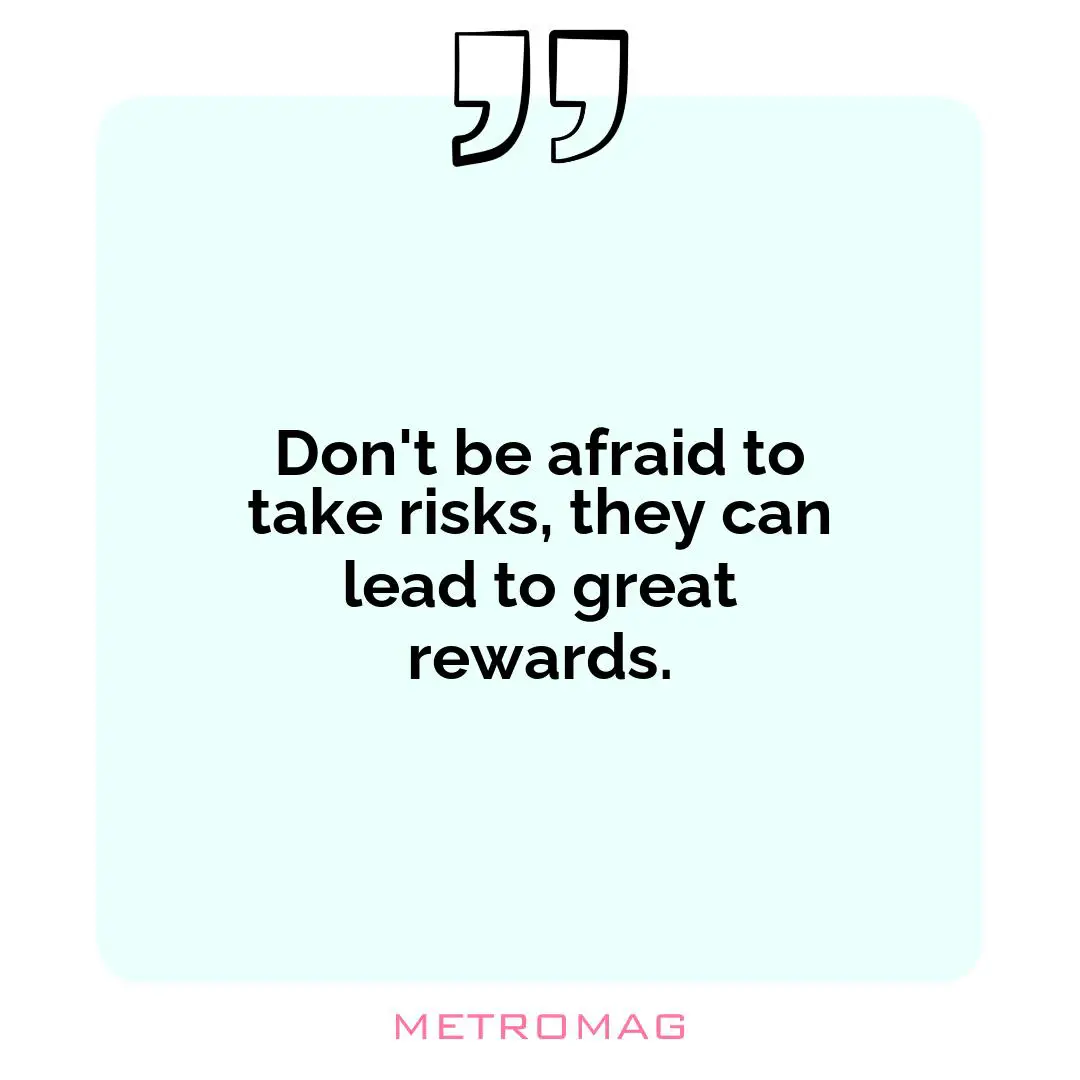 Don't be afraid to take risks, they can lead to great rewards.