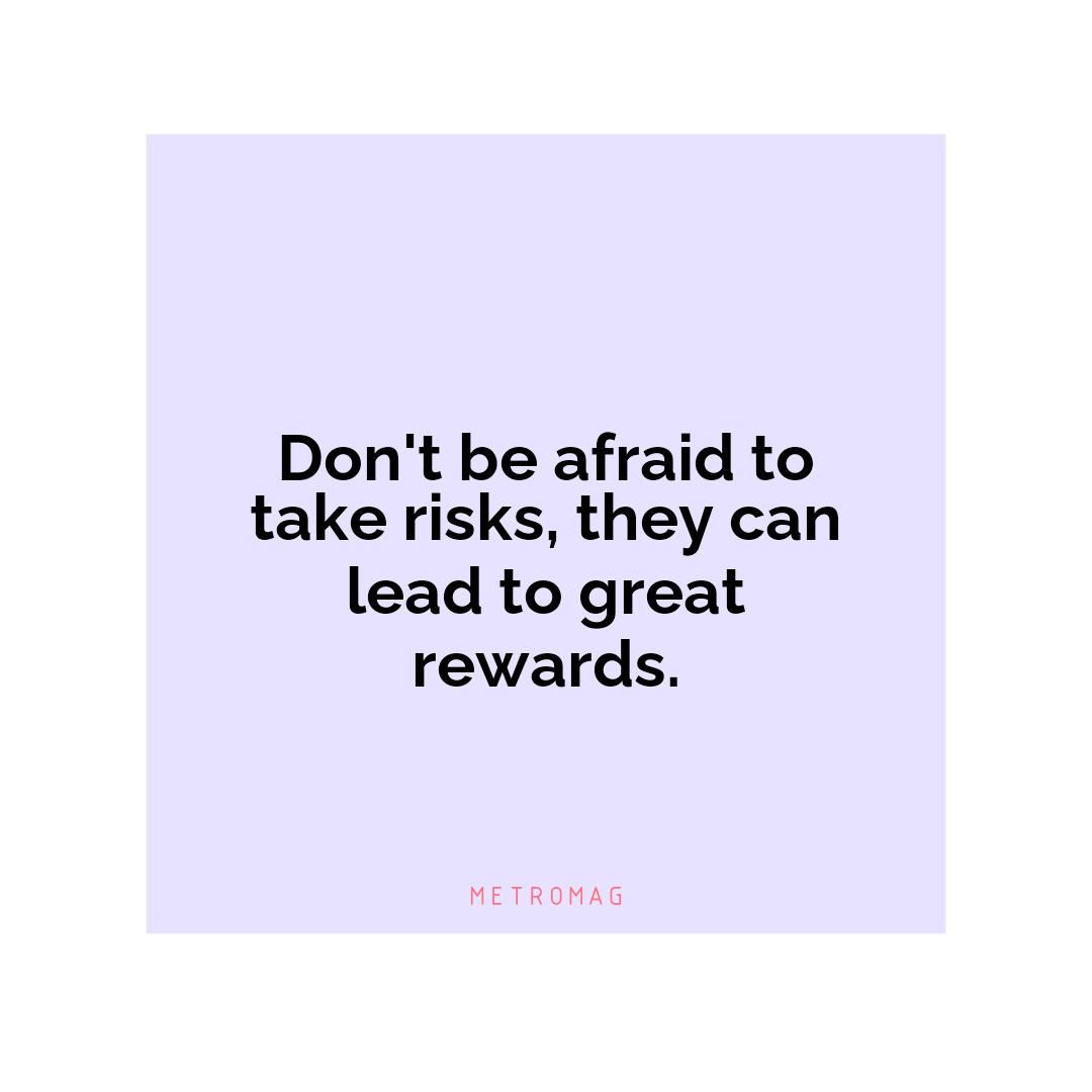 Don't be afraid to take risks, they can lead to great rewards.