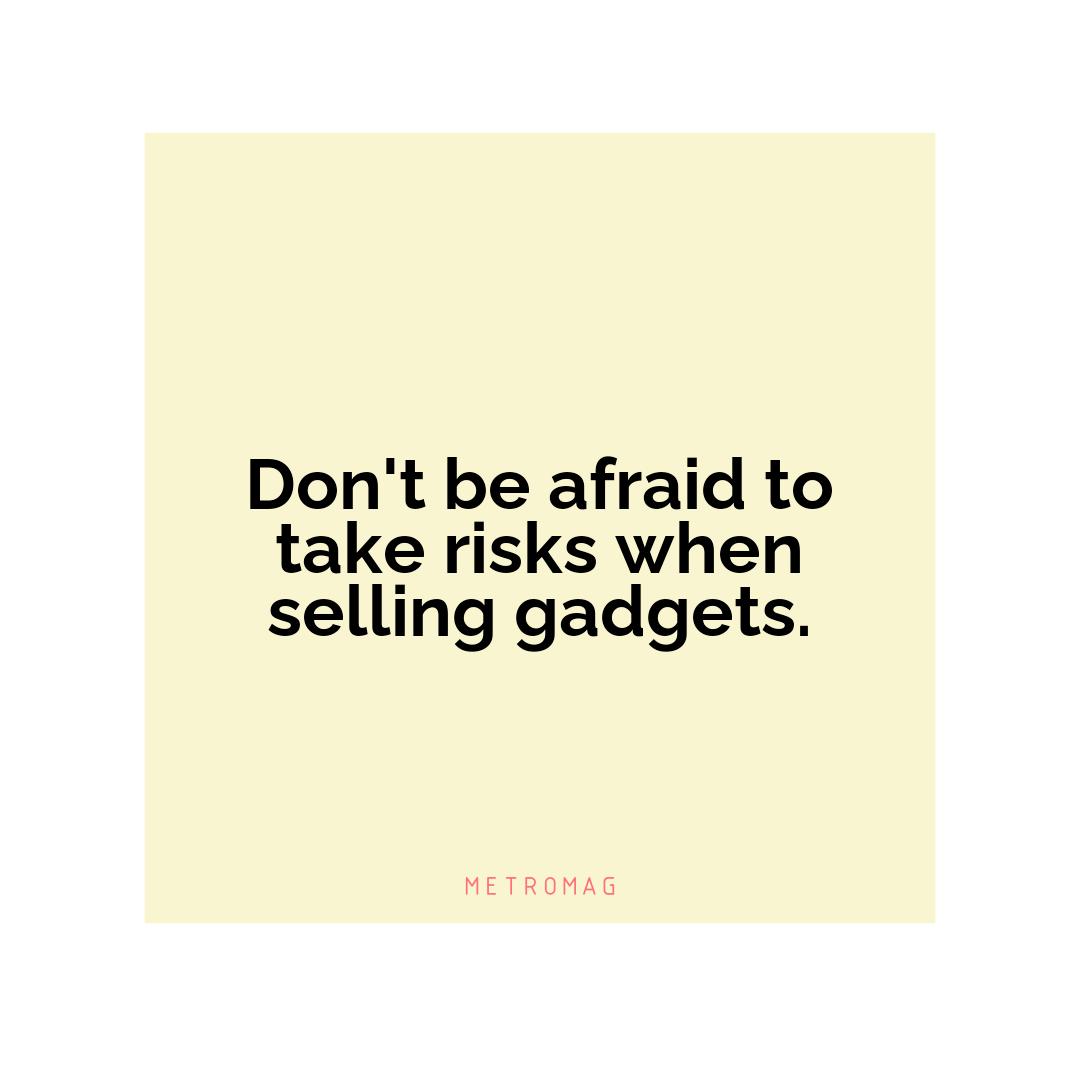 Don't be afraid to take risks when selling gadgets.