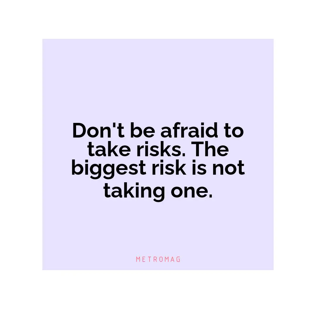 Don't be afraid to take risks. The biggest risk is not taking one.