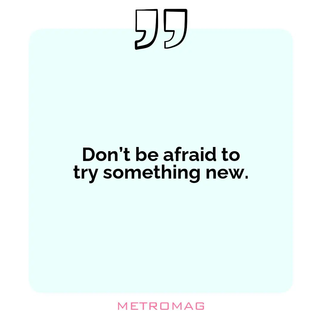 Don’t be afraid to try something new.