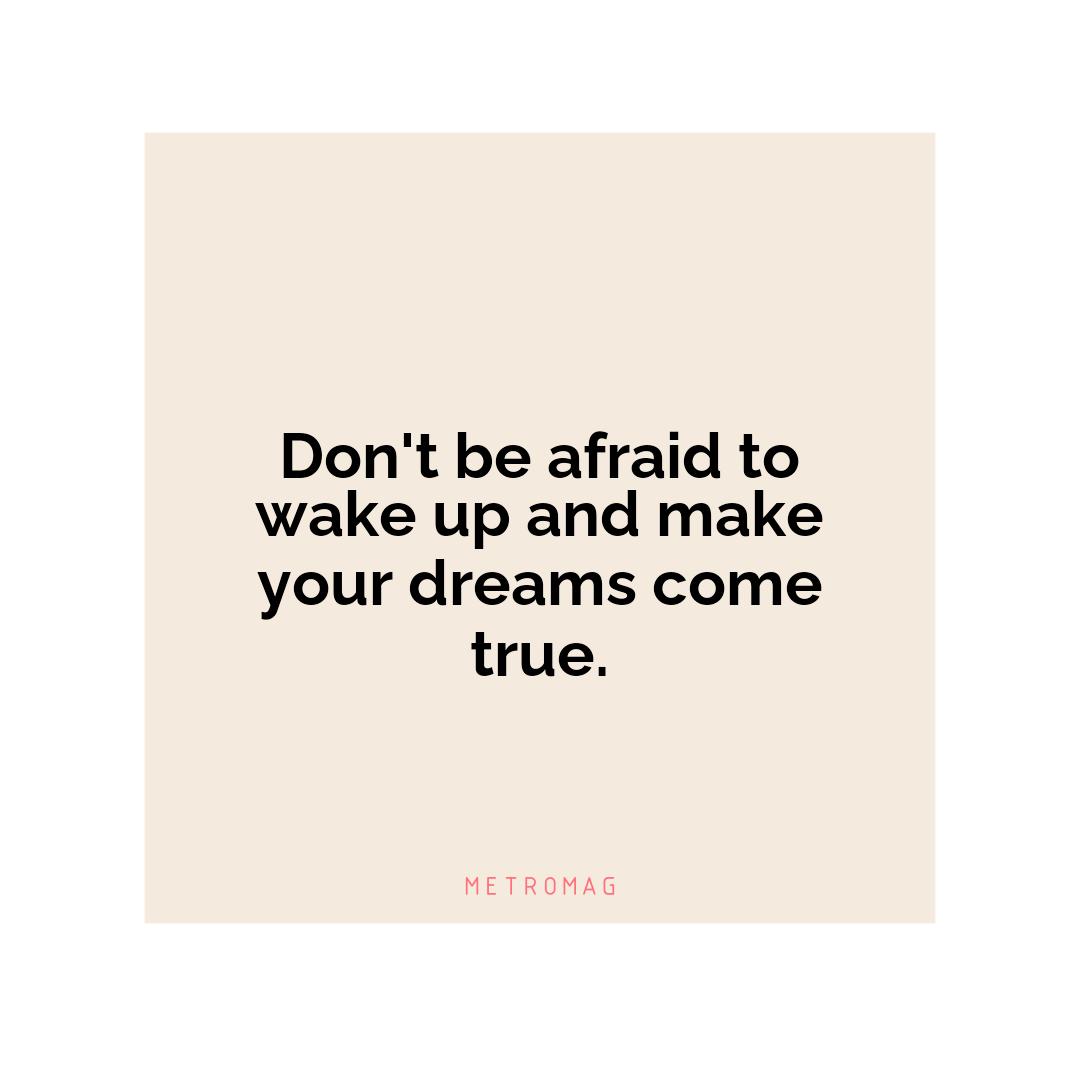Don't be afraid to wake up and make your dreams come true.