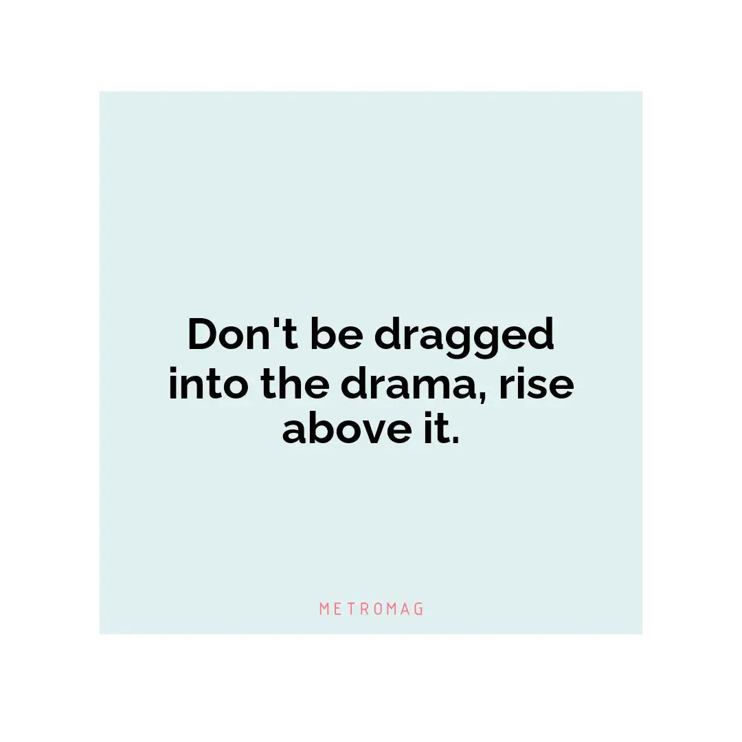 Don't be dragged into the drama, rise above it.