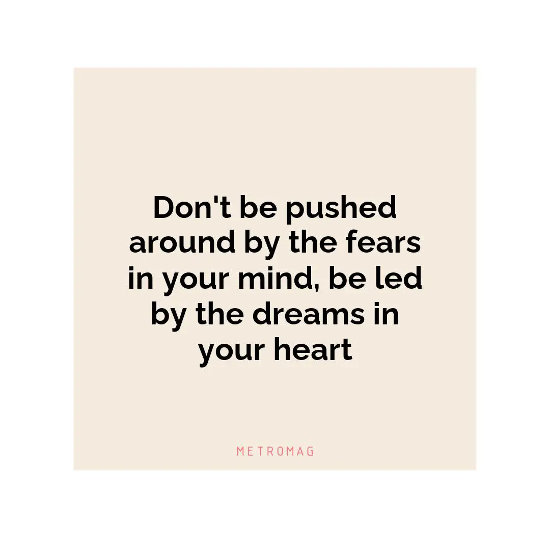 Don't be pushed around by the fears in your mind, be led by the dreams in your heart