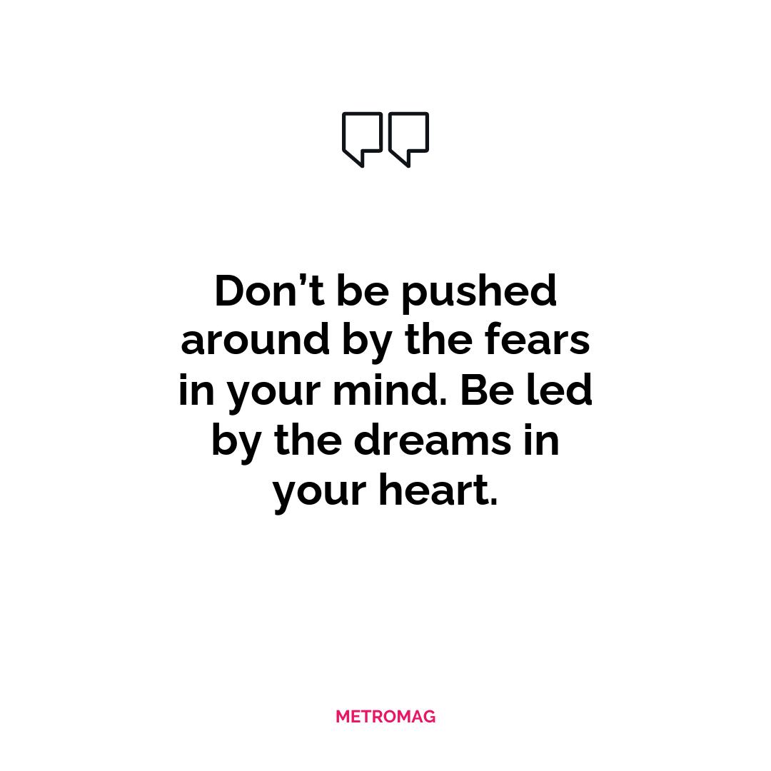 Don’t be pushed around by the fears in your mind. Be led by the dreams in your heart.